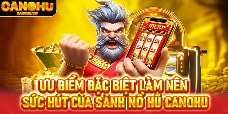 Ưu điểm đặc biệt làm nên sức hút của sảnh nổ hũ Canohu