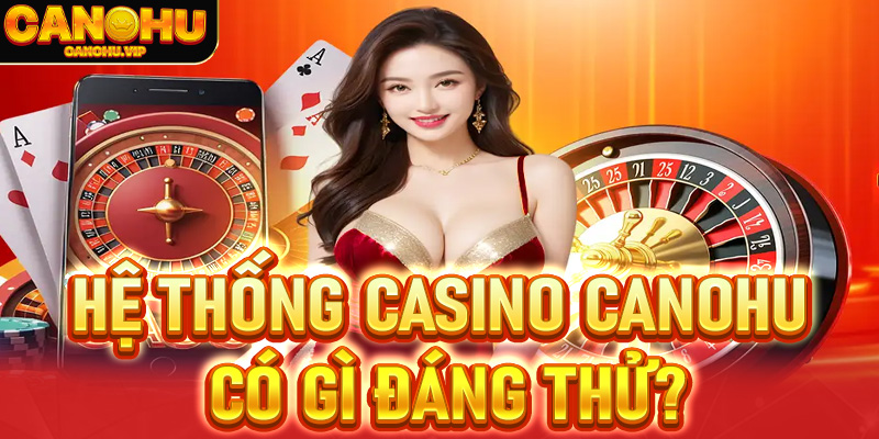 Hệ thống Casino Canohu có gì đáng thử?